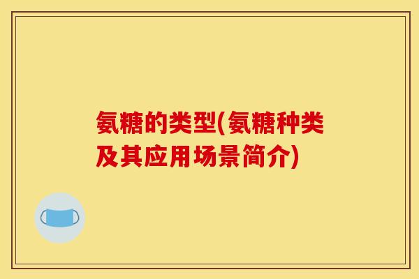 氨糖的类型(氨糖种类及其应用场景简介)