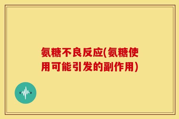氨糖不良反应(氨糖使用可能引发的副作用)