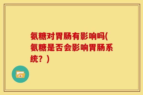 氨糖对胃肠有影响吗(氨糖是否会影响胃肠系统？)