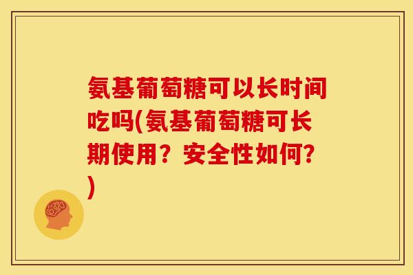 氨基葡萄糖可以长时间吃吗(氨基葡萄糖可长期使用？安全性如何？)