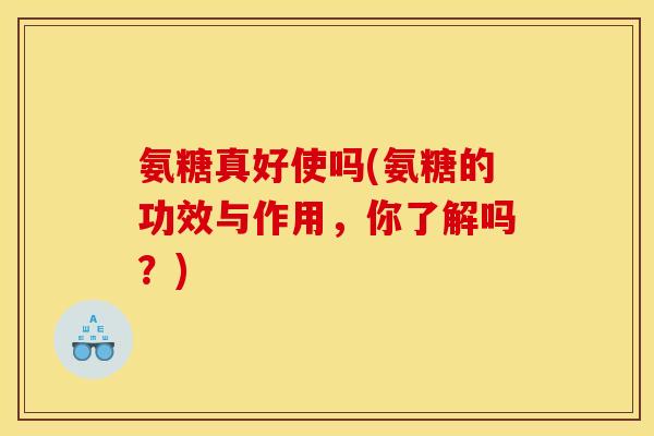 氨糖真好使吗(氨糖的功效与作用，你了解吗？)