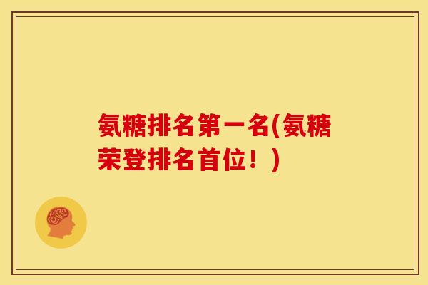 氨糖排名第一名(氨糖荣登排名首位！)