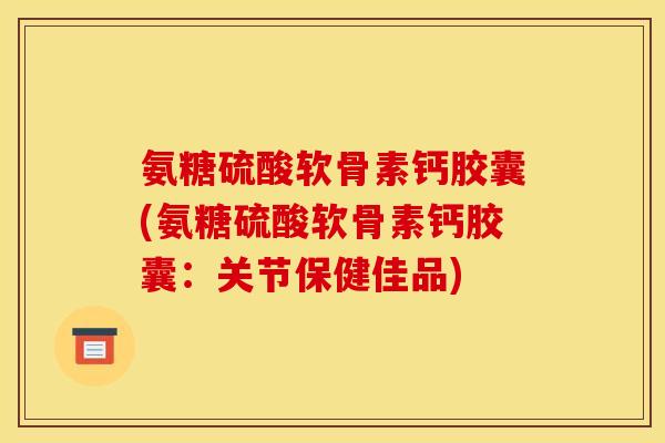氨糖硫酸软骨素钙胶囊(氨糖硫酸软骨素钙胶囊：关节保健佳品)