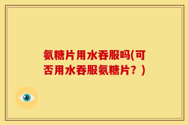 氨糖片用水吞服吗(可否用水吞服氨糖片？)