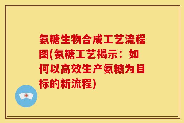 氨糖生物合成工艺流程图(氨糖工艺揭示：如何以高效生产氨糖为目标的新流程)