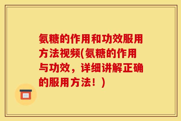 氨糖的作用和功效服用方法视频(氨糖的作用与功效，详细讲解正确的服用方法！)