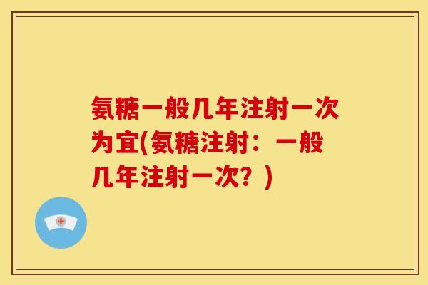 氨糖一般几年注射一次为宜(氨糖注射：一般几年注射一次？)