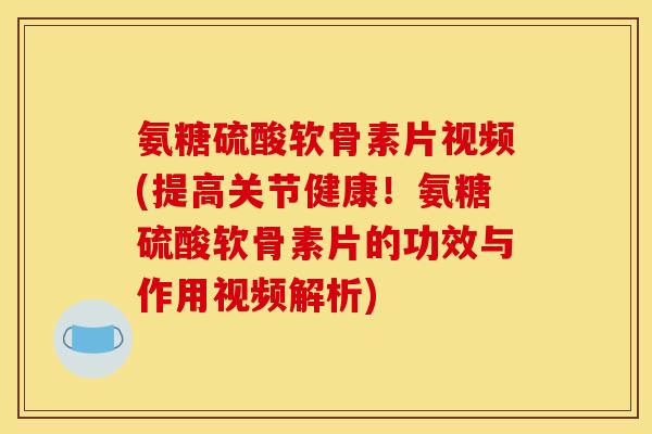 氨糖硫酸软骨素片视频(提高关节健康！氨糖硫酸软骨素片的功效与作用视频解析)