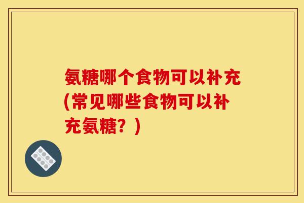 氨糖哪个食物可以补充(常见哪些食物可以补充氨糖？)
