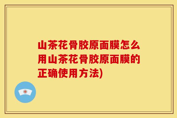 山茶花骨胶原面膜怎么用山茶花骨胶原面膜的正确使用方法)