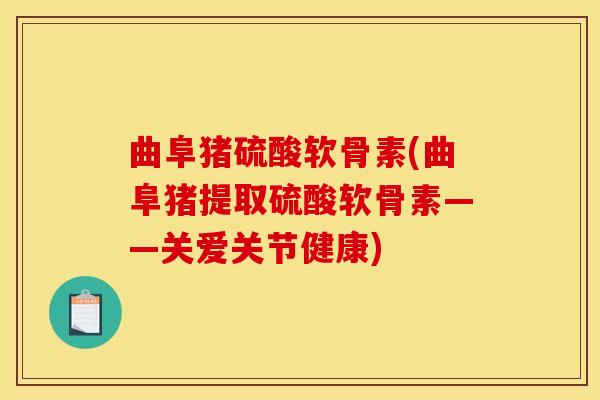曲阜猪硫酸软骨素(曲阜猪提取硫酸软骨素——关爱关节健康)