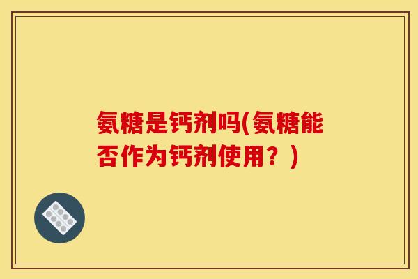 氨糖是钙剂吗(氨糖能否作为钙剂使用？)