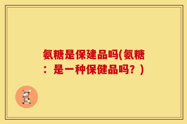 氨糖是保建品吗(氨糖：是一种保健品吗？)