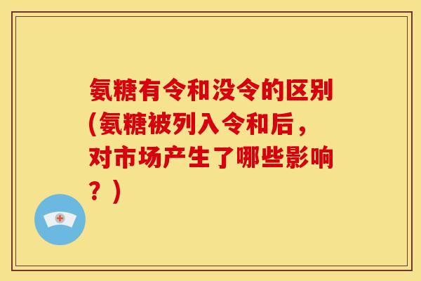 氨糖有令和没令的区别(氨糖被列入令和后，对市场产生了哪些影响？)