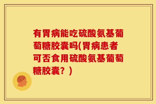 有胃病能吃硫酸氨基葡萄糖胶囊吗(胃病患者可否食用硫酸氨基葡萄糖胶囊？)