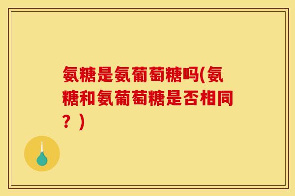 氨糖是氨葡萄糖吗(氨糖和氨葡萄糖是否相同?)-第1张图片-关节骑士 氨糖是氨葡萄糖吗(氨糖和氨葡萄糖是否相同?)-第1张图片-关节骑士