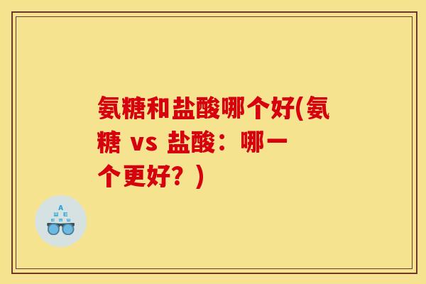 氨糖和盐酸哪个好(氨糖 vs 盐酸：哪一个更好？)