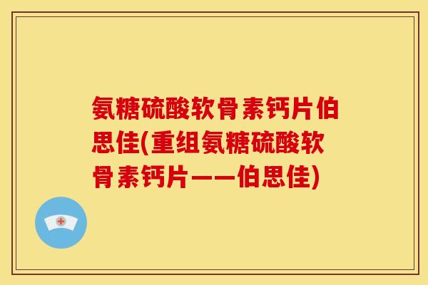 氨糖硫酸软骨素钙片伯思佳(重组氨糖硫酸软骨素钙片——伯思佳)