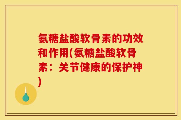 氨糖盐酸软骨素的功效和作用(氨糖盐酸软骨素：关节健康的保护神)-第1张图片-关节骑士