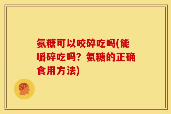 氨糖可以咬碎吃吗(能嚼碎吃吗？氨糖的正确食用方法)
