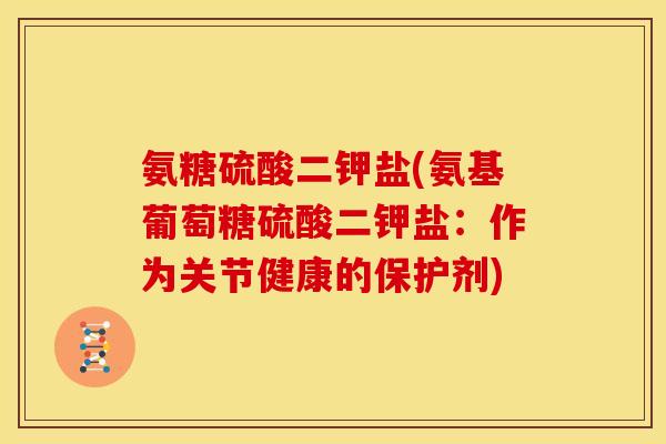 氨糖硫酸二钾盐(氨基葡萄糖硫酸二钾盐：作为关节健康的保护剂)