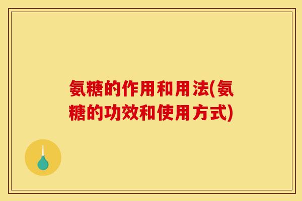 氨糖的作用和用法(氨糖的功效和使用方式)