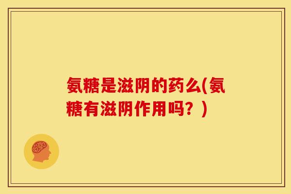 氨糖是滋阴的药么(氨糖有滋阴作用吗？)