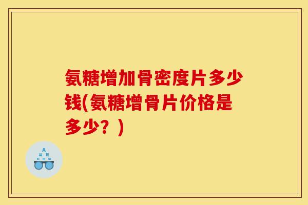 氨糖增加骨密度片多少钱(氨糖增骨片价格是多少？)
