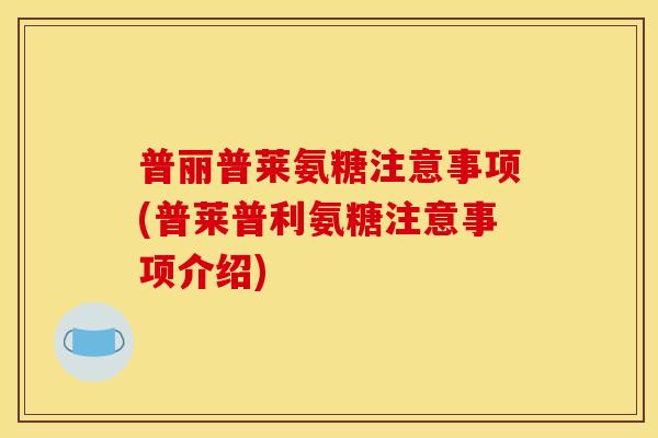 普丽普莱氨糖注意事项(普莱普利氨糖注意事项介绍)