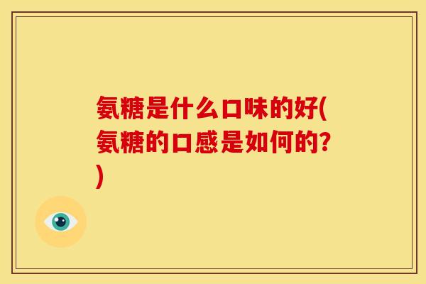 氨糖是什么口味的好(氨糖的口感是如何的？)