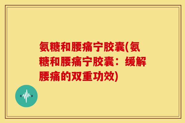氨糖和腰痛宁胶囊(氨糖和腰痛宁胶囊：缓解腰痛的双重功效)