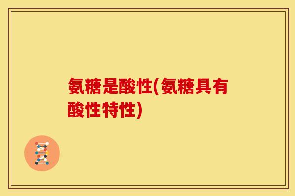 氨糖是酸性(氨糖具有酸性特性)