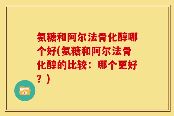 氨糖和阿尔法骨化醇哪个好(氨糖和阿尔法骨化醇的比较：哪个更好？)