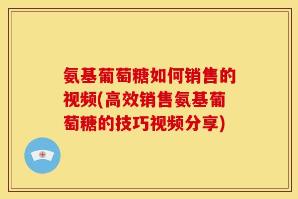 氨基葡萄糖如何销售的视频(高效销售氨基葡萄糖的技巧视频分享)