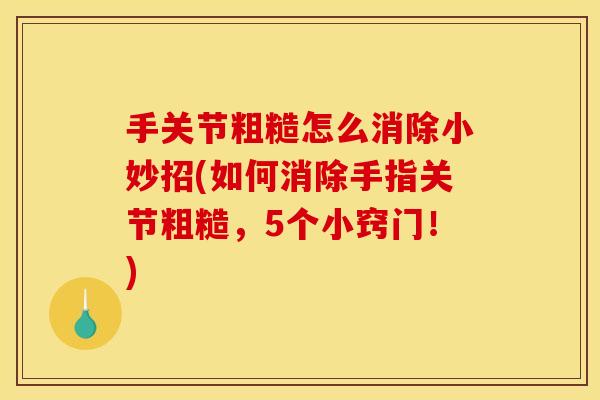 手关节粗糙怎么消除小妙招(如何消除手指关节粗糙，5个小窍门！)