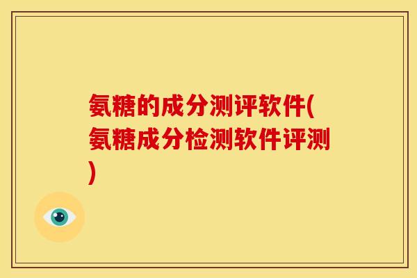 氨糖的成分测评软件(氨糖成分检测软件评测)