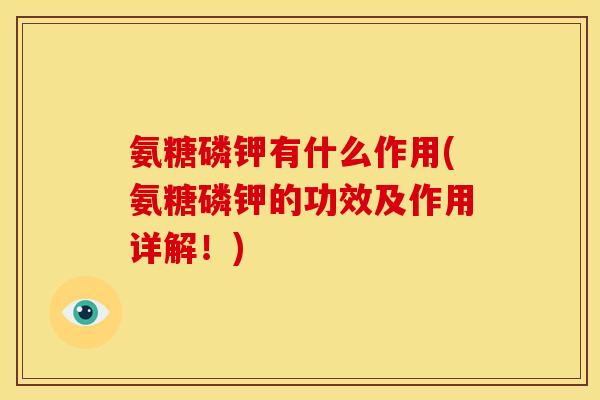氨糖磷钾有什么作用(氨糖磷钾的功效及作用详解！)