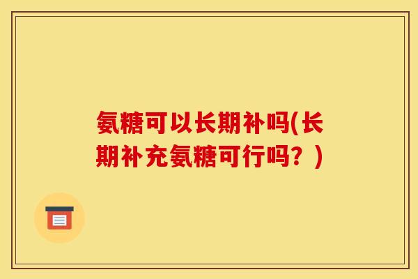 氨糖可以长期补吗(长期补充氨糖可行吗？)