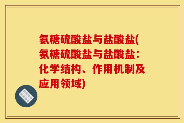 氨糖硫酸盐与盐酸盐(氨糖硫酸盐与盐酸盐：化学结构、作用机制及应用领域)