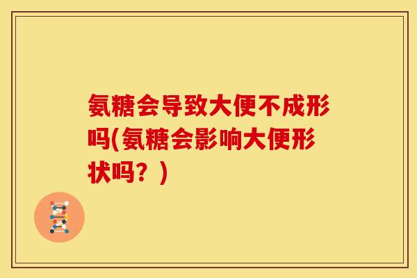 氨糖会导致大便不成形吗(氨糖会影响大便形状吗？)
