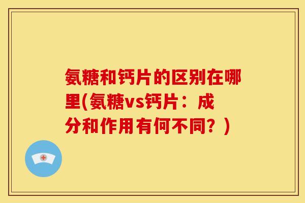 氨糖和钙片的区别在哪里(氨糖vs钙片：成分和作用有何不同？)