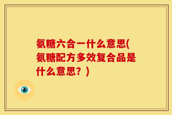 氨糖六合一什么意思(氨糖配方多效复合品是什么意思？)