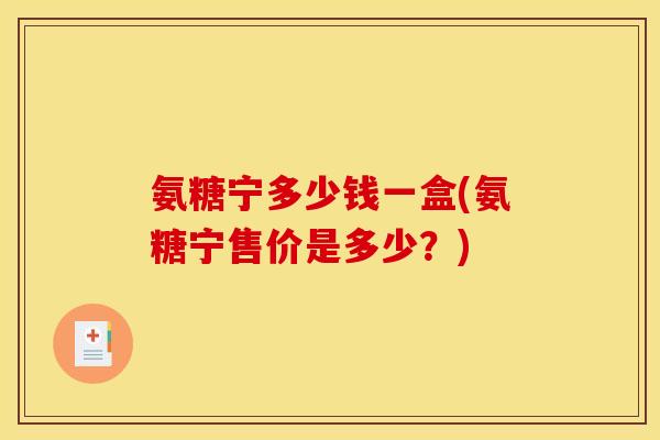 氨糖宁多少钱一盒(氨糖宁售价是多少？)