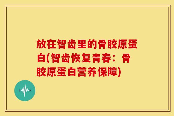 放在智齿里的骨胶原蛋白(智齿恢复青春：骨胶原蛋白营养保障)