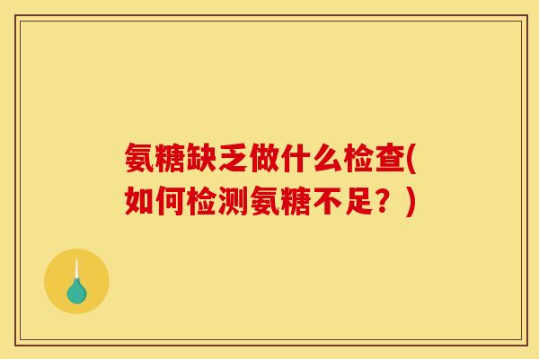 氨糖缺乏做什么检查(如何检测氨糖不足？)
