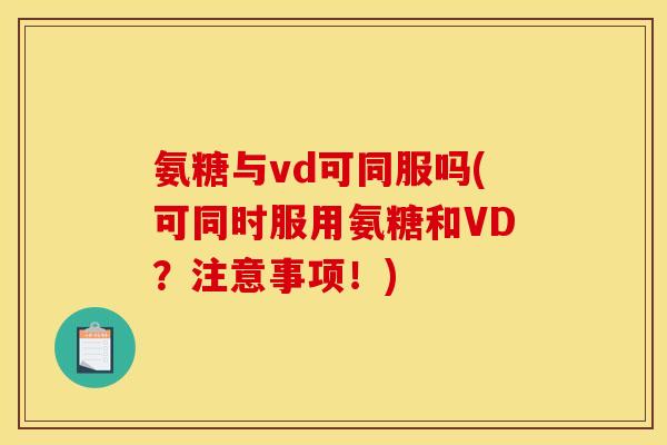 氨糖与vd可同服吗(可同时服用氨糖和VD？注意事项！)