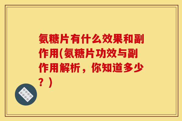氨糖片有什么效果和副作用(氨糖片功效与副作用解析，你知道多少？)