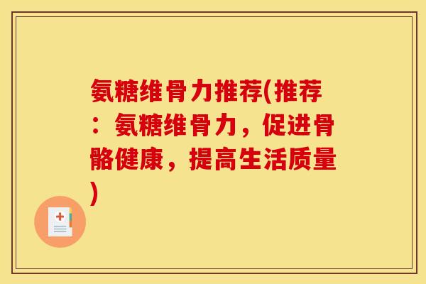 氨糖维骨力推荐(推荐：氨糖维骨力，促进骨骼健康，提高生活质量)
