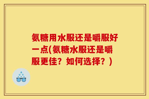 氨糖用水服还是嚼服好一点(氨糖水服还是嚼服更佳？如何选择？)