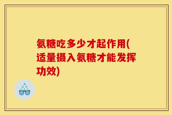 氨糖吃多少才起作用(适量摄入氨糖才能发挥功效)